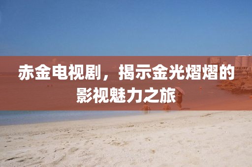 赤金電視劇，揭示金光熠熠的影視魅力之旅