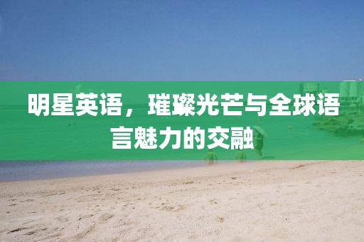 明星英語(yǔ)，璀璨光芒與全球語(yǔ)言魅力的交融