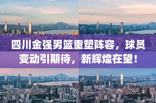 四川金強男籃重塑陣容，球員變動引期待，新輝煌在望！