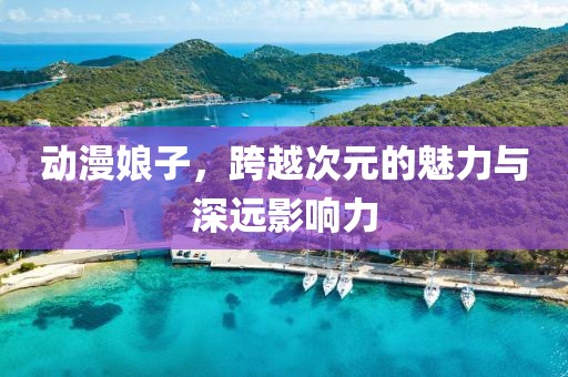 動漫娘子，跨越次元的魅力與深遠(yuǎn)影響力