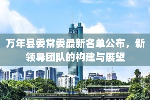 萬年縣委常委最新名單公布，新領(lǐng)導(dǎo)團(tuán)隊(duì)的構(gòu)建與展望
