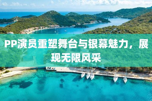PP演員重塑舞臺(tái)與銀幕魅力，展現(xiàn)無限風(fēng)采