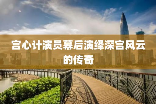 宮心計(jì)演員幕后演繹深宮風(fēng)云的傳奇