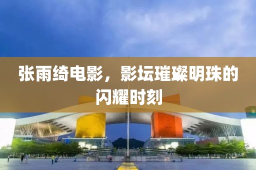 張雨綺電影，影壇璀璨明珠的閃耀時(shí)刻