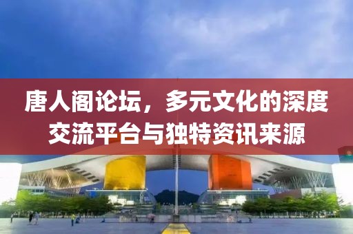 唐人閣論壇，多元文化的深度交流平臺(tái)與獨(dú)特資訊來(lái)源