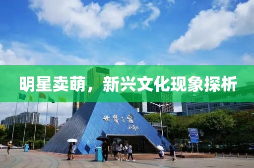 明星賣萌，新興文化現象探析