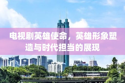電視劇英雄使命，英雄形象塑造與時代擔(dān)當(dāng)?shù)恼宫F(xiàn)