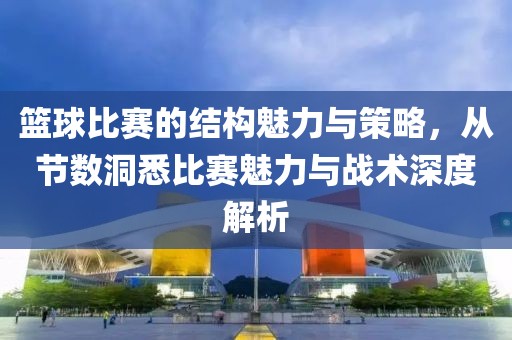 籃球比賽的結(jié)構(gòu)魅力與策略，從節(jié)數(shù)洞悉比賽魅力與戰(zhàn)術(shù)深度解析