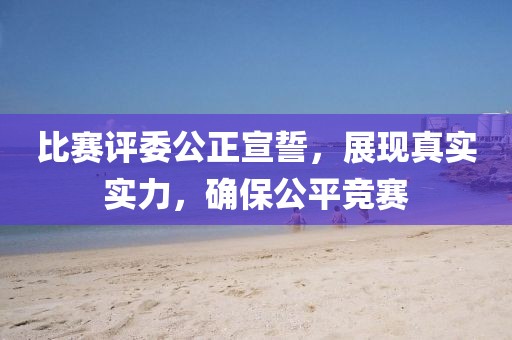 比賽評(píng)委公正宣誓，展現(xiàn)真實(shí)實(shí)力，確保公平競(jìng)賽