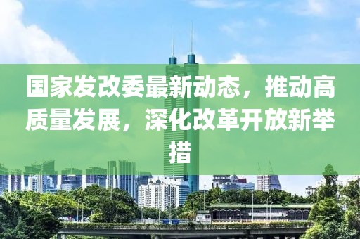 國家發(fā)改委最新動態(tài)，推動高質(zhì)量發(fā)展，深化改革開放新舉措