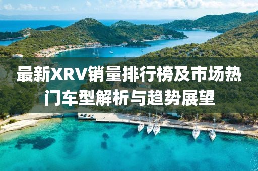 最新XRV銷量排行榜及市場(chǎng)熱門車型解析與趨勢(shì)展望