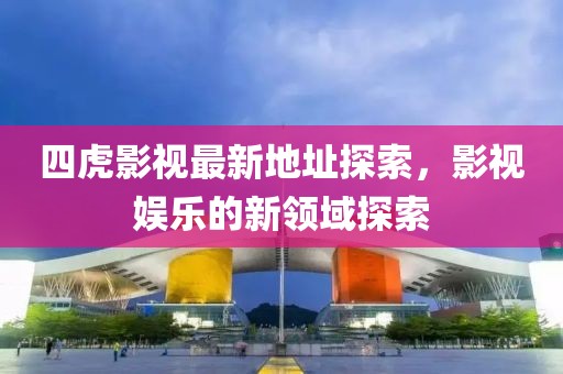 四虎影視最新地址探索，影視娛樂(lè)的新領(lǐng)域探索