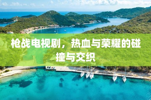 槍戰(zhàn)電視劇，熱血與榮耀的碰撞與交織