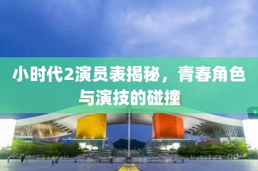 小時(shí)代2演員表揭秘，青春角色與演技的碰撞