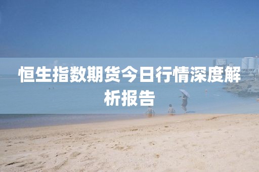恒生指數(shù)期貨今日行情深度解析報(bào)告