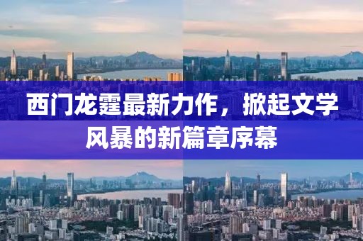 西門(mén)龍?chǎng)钚铝ψ?，掀起文學(xué)風(fēng)暴的新篇章序幕
