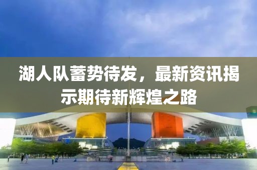 湖人隊(duì)蓄勢(shì)待發(fā)，最新資訊揭示期待新輝煌之路