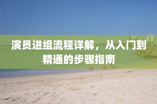 演員進(jìn)組流程詳解，從入門到精通的步驟指南