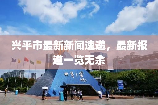 興平市最新新聞速遞，最新報道一覽無余