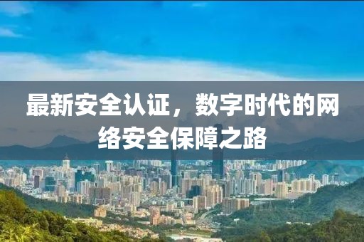 最新安全認證，數(shù)字時代的網絡安全保障之路