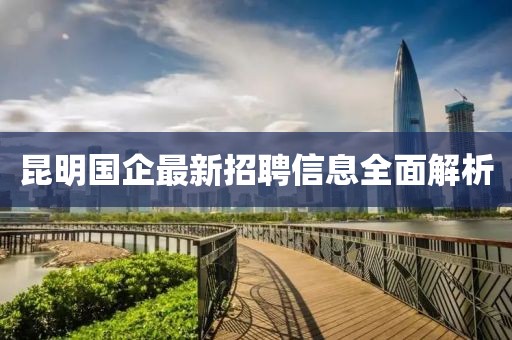 昆明國(guó)企最新招聘信息全面解析