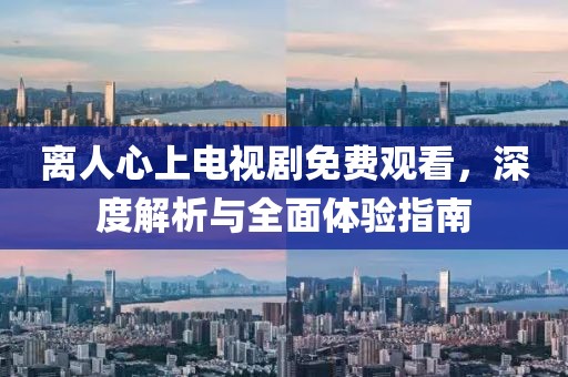 離人心上電視劇免費觀看，深度解析與全面體驗指南