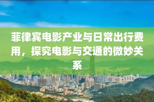 菲律賓電影產(chǎn)業(yè)與日常出行費(fèi)用，探究電影與交通的微妙關(guān)系