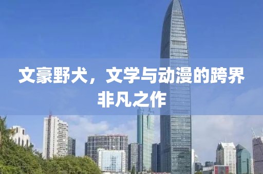 文豪野犬，文學(xué)與動(dòng)漫的跨界非凡之作
