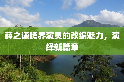 薛之謙跨界演員的改編魅力，演繹新篇章