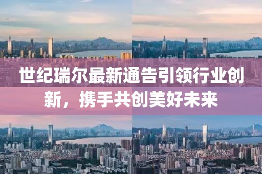 世紀(jì)瑞爾最新通告引領(lǐng)行業(yè)創(chuàng)新，攜手共創(chuàng)美好未來(lái)