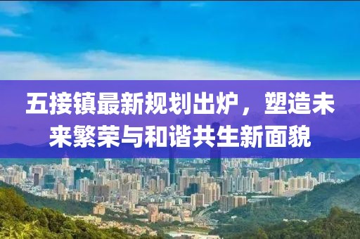 五接鎮(zhèn)最新規(guī)劃出爐，塑造未來繁榮與和諧共生新面貌