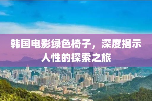 韓國電影綠色椅子，深度揭示人性的探索之旅