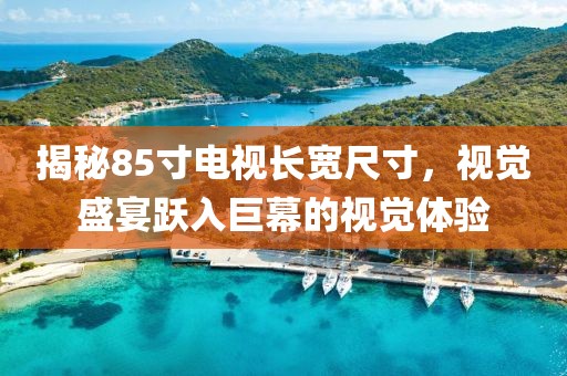 揭秘85寸電視長寬尺寸，視覺盛宴躍入巨幕的視覺體驗(yàn)