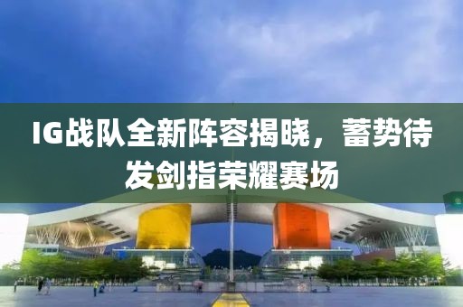IG戰(zhàn)隊(duì)全新陣容揭曉，蓄勢(shì)待發(fā)劍指榮耀賽場(chǎng)