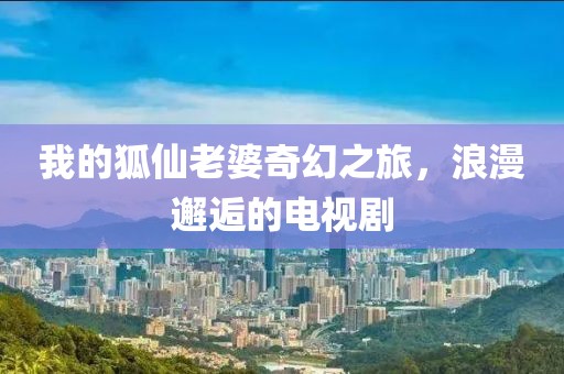 我的狐仙老婆奇幻之旅，浪漫邂逅的電視劇
