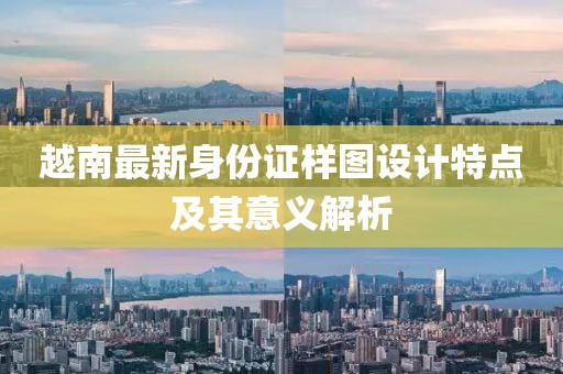 越南最新身份證樣圖設(shè)計(jì)特點(diǎn)及其意義解析