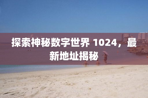 探索神秘數(shù)字世界 1024，最新地址揭秘