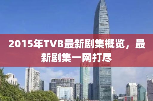 2015年TVB最新劇集概覽，最新劇集一網(wǎng)打盡