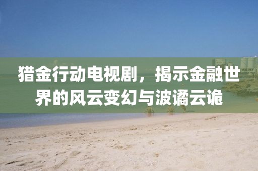 獵金行動(dòng)電視劇，揭示金融世界的風(fēng)云變幻與波譎云詭