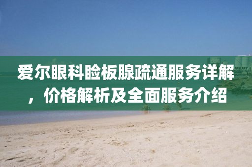 愛(ài)爾眼科瞼板腺疏通服務(wù)詳解，價(jià)格解析及全面服務(wù)介紹
