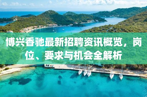 博興香馳最新招聘資訊概覽，崗位、要求與機會全解析