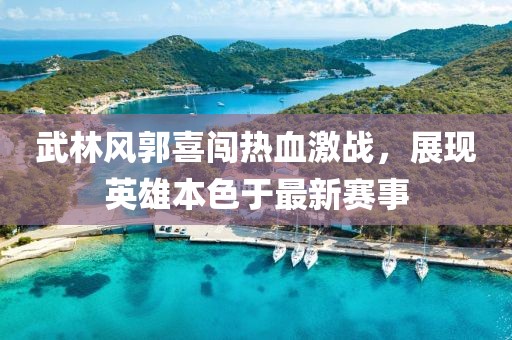 武林風郭喜闖熱血激戰(zhàn)，展現(xiàn)英雄本色于最新賽事