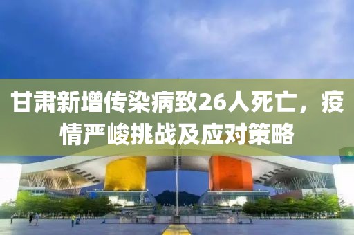 甘肅新增傳染病致26人死亡，疫情嚴(yán)峻挑戰(zhàn)及應(yīng)對策略