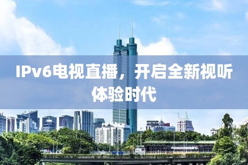 IPv6電視直播，開啟全新視聽體驗(yàn)時(shí)代