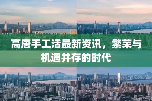 高唐手工活最新資訊，繁榮與機遇并存的時代