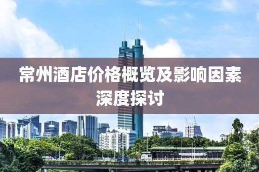 常州酒店價(jià)格概覽及影響因素深度探討