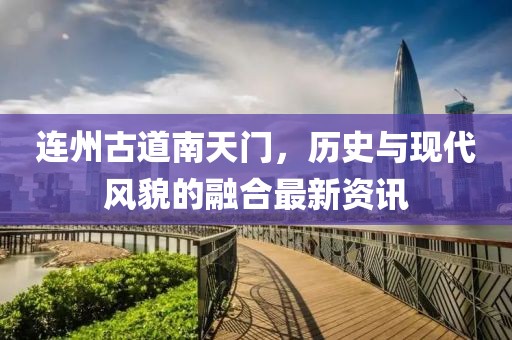 連州古道南天門，歷史與現(xiàn)代風(fēng)貌的融合最新資訊