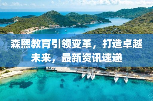 森熙教育引領(lǐng)變革，打造卓越未來(lái)，最新資訊速遞