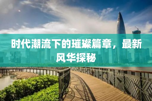 時代潮流下的璀璨篇章，最新風(fēng)華探秘
