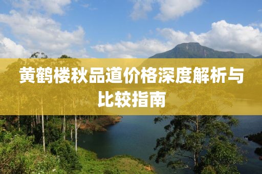 黃鶴樓秋品道價格深度解析與比較指南